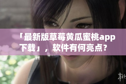 「最新版草莓黄瓜蜜桃app下载」，软件有何亮点？