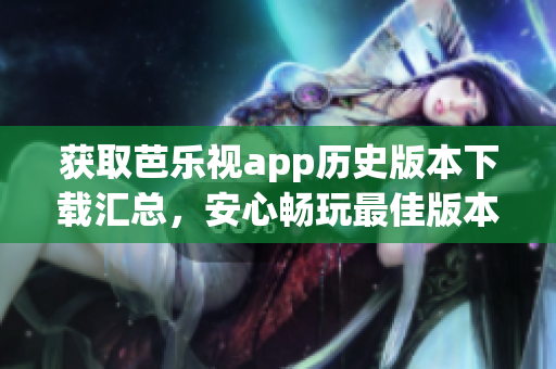 获取芭乐视app历史版本下载汇总，安心畅玩最佳版本！