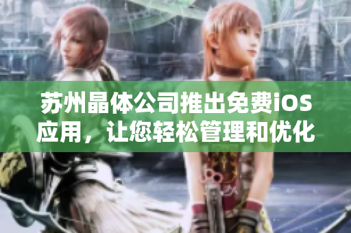 苏州晶体公司推出免费iOS应用，让您轻松管理和优化手机运行
