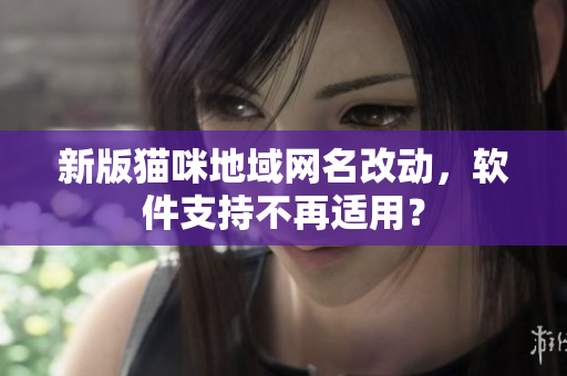 新版猫咪地域网名改动，软件支持不再适用？