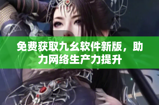免费获取九幺软件新版，助力网络生产力提升