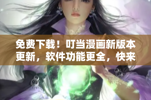 免费下载！叮当漫画新版本更新，软件功能更全，快来体验吧！