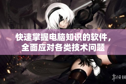 快速掌握电脑知识的软件，全面应对各类技术问题