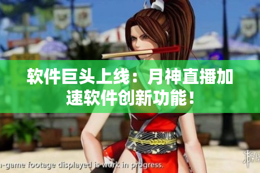 软件巨头上线：月神直播加速软件创新功能！