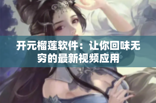 开元榴莲软件：让你回味无穷的最新视频应用