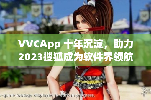 VVCApp 十年沉淀，助力2023搜狐成为软件界领航者