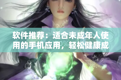 软件推荐：适合未成年人使用的手机应用，轻松健康成长