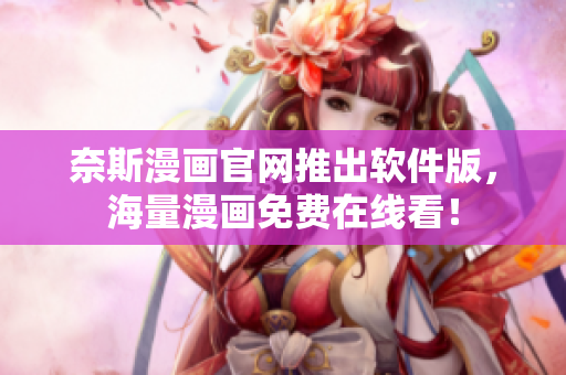 奈斯漫画官网推出软件版，海量漫画免费在线看！