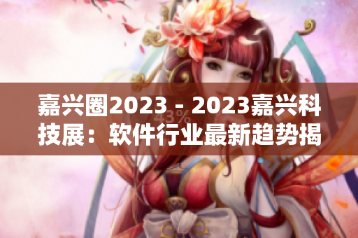 嘉兴圈2023 - 2023嘉兴科技展：软件行业最新趋势揭秘