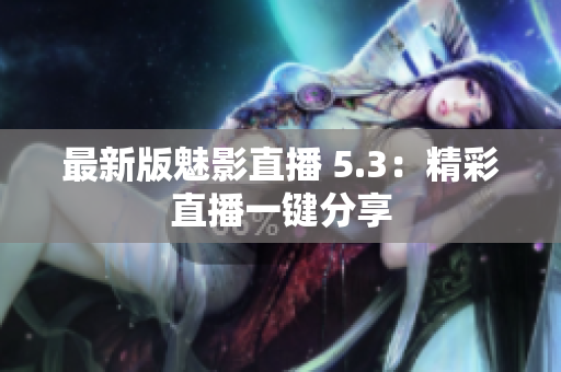 最新版魅影直播 5.3：精彩直播一键分享