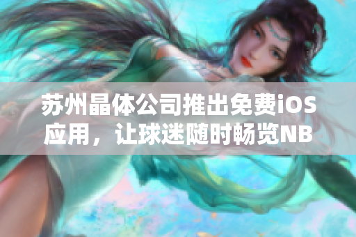 苏州晶体公司推出免费iOS应用，让球迷随时畅览NBA直播
