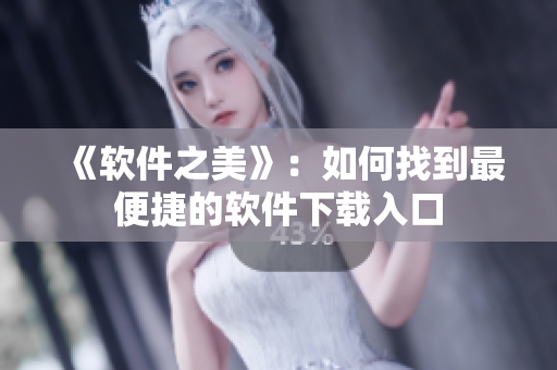 《软件之美》：如何找到最便捷的软件下载入口