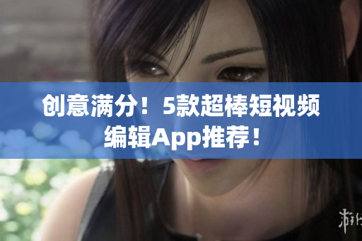 创意满分！5款超棒短视频编辑App推荐！
