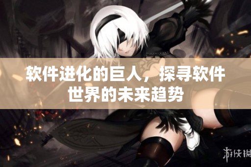 软件进化的巨人，探寻软件世界的未来趋势