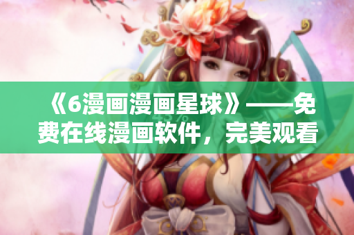 《6漫画漫画星球》——免费在线漫画软件，完美观看！