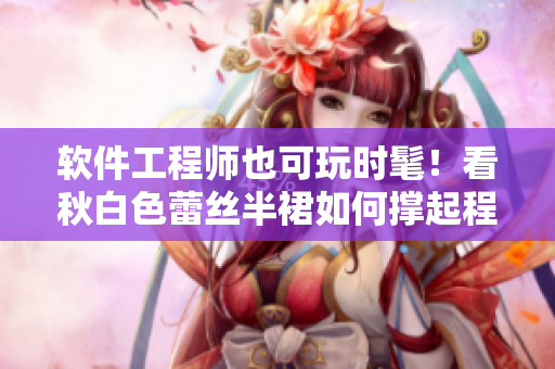 软件工程师也可玩时髦！看秋白色蕾丝半裙如何撑起程序员时尚