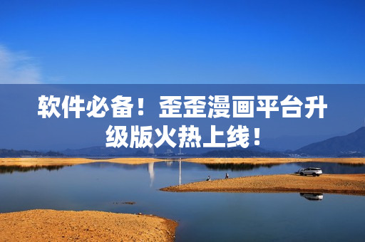 软件必备！歪歪漫画平台升级版火热上线！