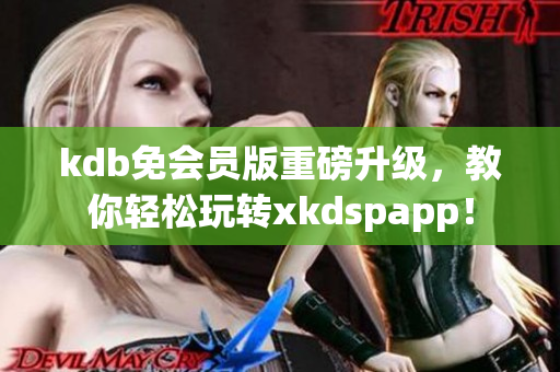 kdb免会员版重磅升级，教你轻松玩转xkdspapp！