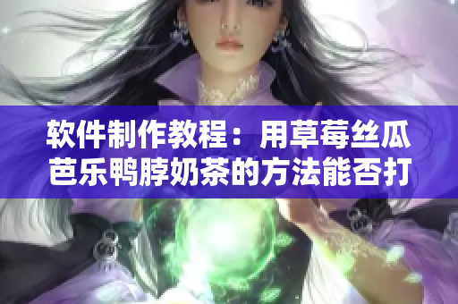 软件制作教程：用草莓丝瓜芭乐鸭脖奶茶的方法能否打造出独特软件？