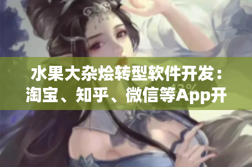 水果大杂烩转型软件开发：淘宝、知乎、微信等App开发实战分享