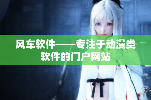 风车软件——专注于动漫类软件的门户网站