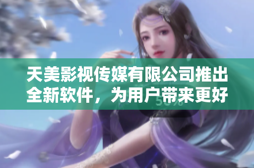 天美影视传媒有限公司推出全新软件，为用户带来更好的娱乐体验