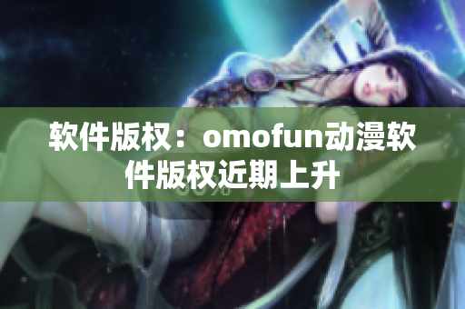 软件版权：omofun动漫软件版权近期上升
