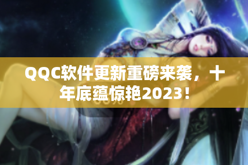 QQC软件更新重磅来袭，十年底蕴惊艳2023！