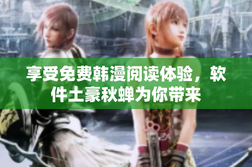 享受免费韩漫阅读体验，软件土豪秋蝉为你带来