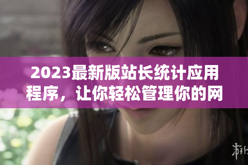 2023最新版站长统计应用程序，让你轻松管理你的网站！