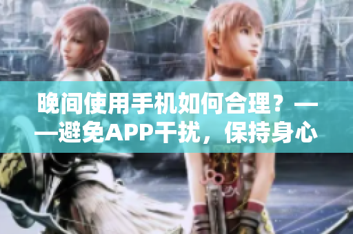 晚间使用手机如何合理？——避免APP干扰，保持身心健康