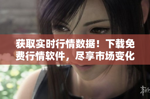 获取实时行情数据！下载免费行情软件，尽享市场变化！