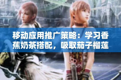 移动应用推广策略：学习香蕉奶茶搭配，吸取茄子榴莲丝瓜经验