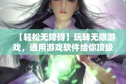 【轻松无障碍】玩转无限游戏，通用游戏软件给你顶级体验