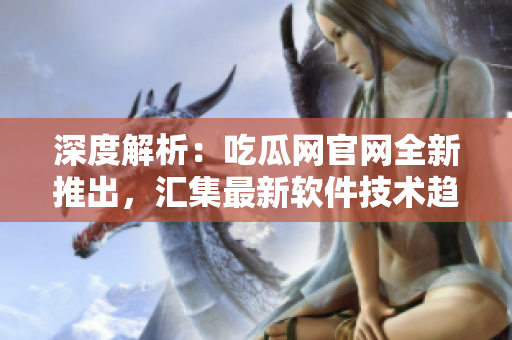 深度解析：吃瓜网官网全新推出，汇集最新软件技术趋势！