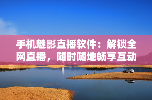 手机魅影直播软件：解锁全网直播，随时随地畅享互动乐趣！