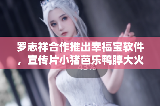 罗志祥合作推出幸福宝软件，宣传片小猪芭乐鸭脖大火