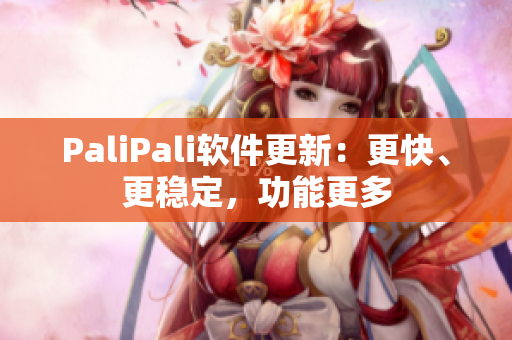 PaliPali软件更新：更快、更稳定，功能更多