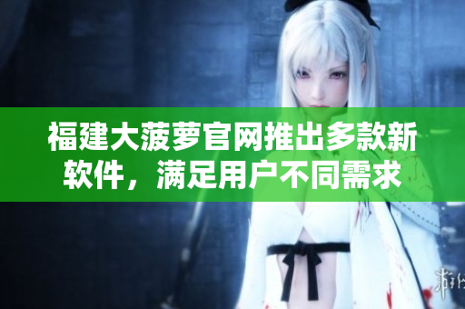 福建大菠萝官网推出多款新软件，满足用户不同需求