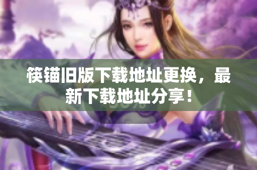 筷锚旧版下载地址更换，最新下载地址分享！