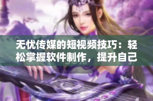 无忧传媒的短视频技巧：轻松掌握软件制作，提升自己的网络编辑能力