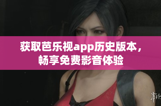 获取芭乐视app历史版本，畅享免费影音体验