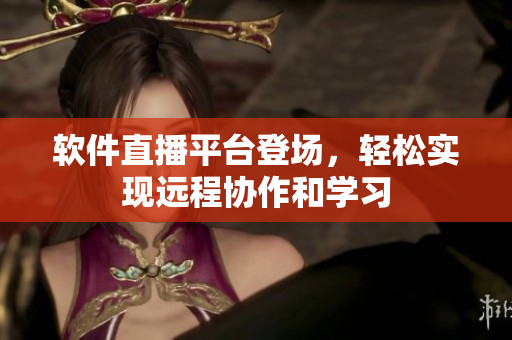 软件直播平台登场，轻松实现远程协作和学习