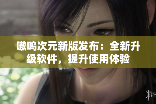 嗷呜次元新版发布：全新升级软件，提升使用体验