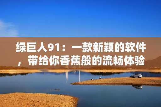 绿巨人91：一款新颖的软件，带给你香蕉般的流畅体验