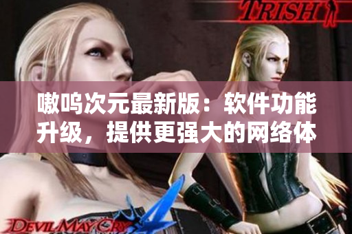 嗷呜次元最新版：软件功能升级，提供更强大的网络体验
