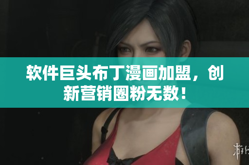软件巨头布丁漫画加盟，创新营销圈粉无数！