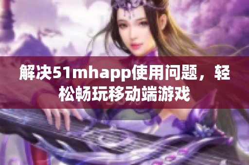 解决51mhapp使用问题，轻松畅玩移动端游戏