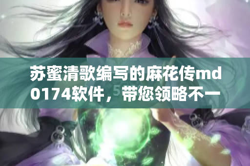 苏蜜清歌编写的麻花传md0174软件，带您领略不一样的网络世界