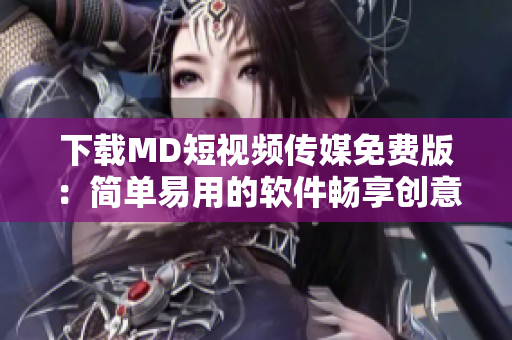 下载MD短视频传媒免费版：简单易用的软件畅享创意视频创作！